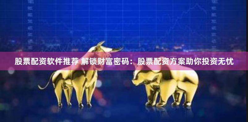 股票配资软件推荐 解锁财富密码：股票配资方案助你投资无忧