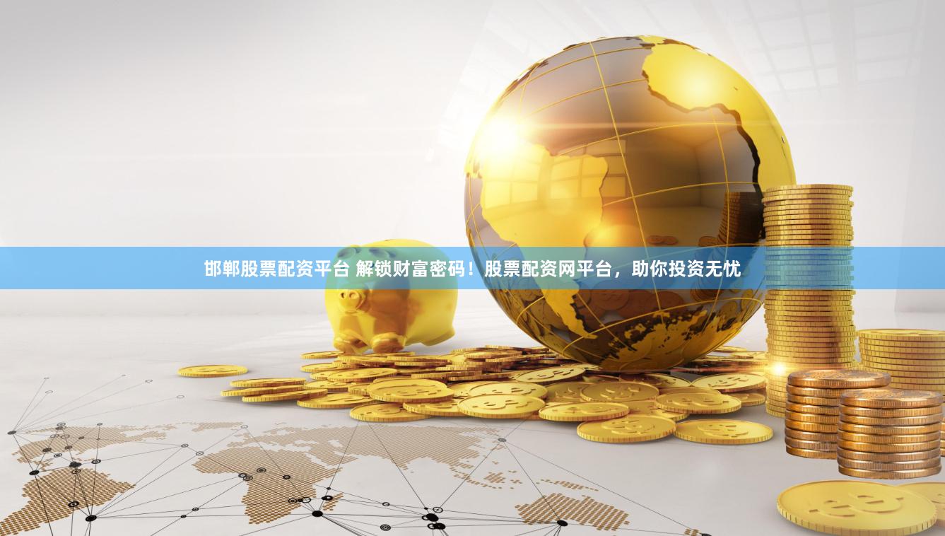 邯郸股票配资平台 解锁财富密码！股票配资网平台，助你投资无忧