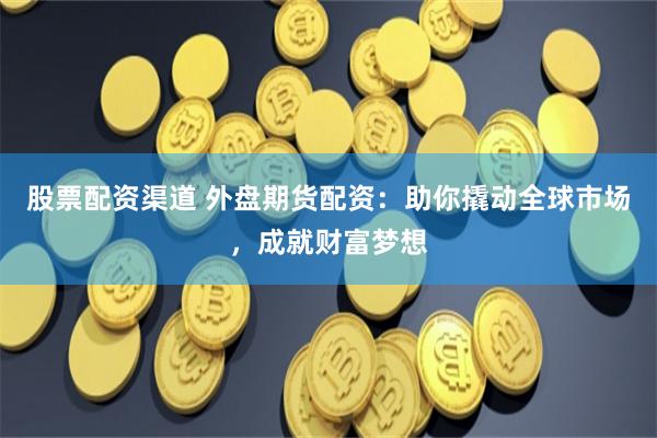 股票配资渠道 外盘期货配资：助你撬动全球市场，成就财富梦想