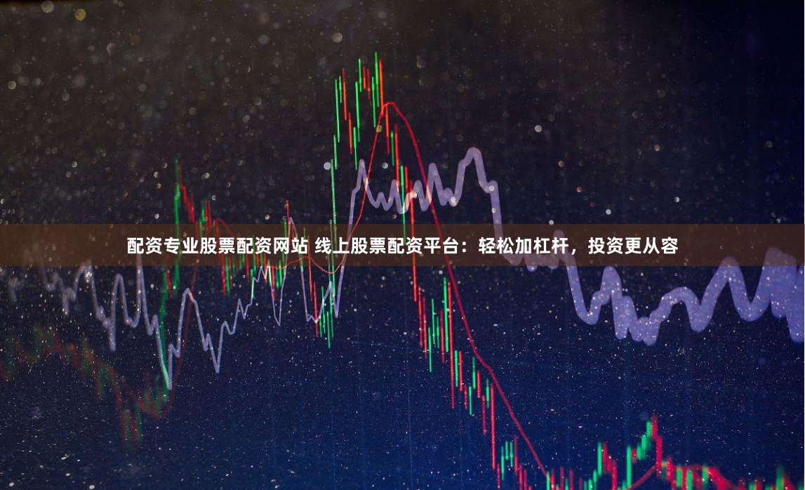 配资专业股票配资网站 线上股票配资平台:轻松加杠杆,投资更从容