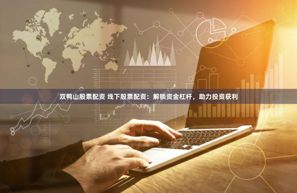 双鸭山股票配资 线下股票配资：解锁资金杠杆，助力投资获利