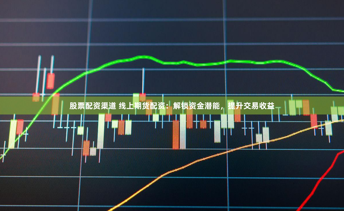 股票配资渠道 线上期货配资：解锁资金潜能，提升交易收益