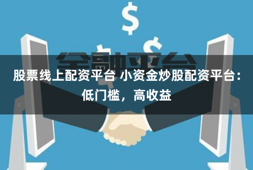 股票线上配资平台 小资金炒股配资平台：低门槛，高收益