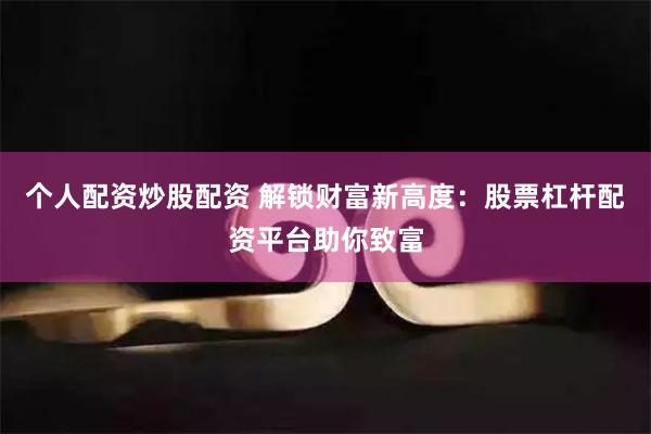 个人配资炒股配资 解锁财富新高度：股票杠杆配资平台助你致富