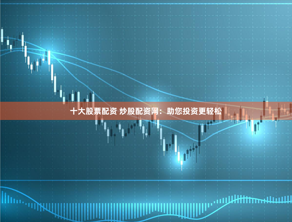 十大股票配资 炒股配资网：助您投资更轻松