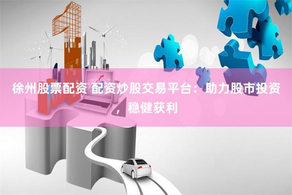 徐州股票配资 配资炒股交易平台：助力股市投资，稳健获利