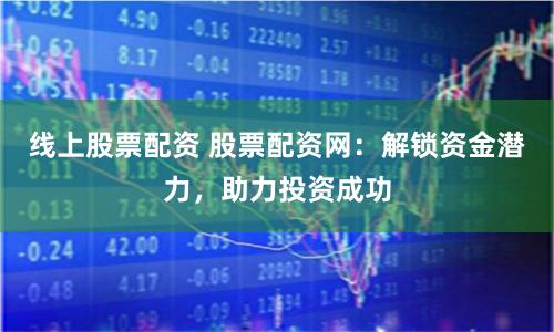 线上股票配资 股票配资网：解锁资金潜力，助力投资成功