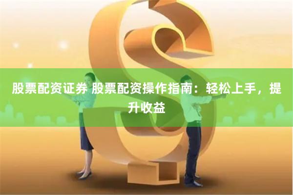 股票配资证券 股票配资操作指南：轻松上手，提升收益