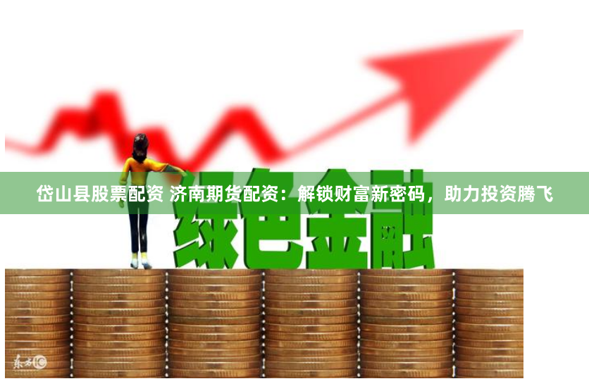 岱山县股票配资 济南期货配资：解锁财富新密码，助力投资腾飞