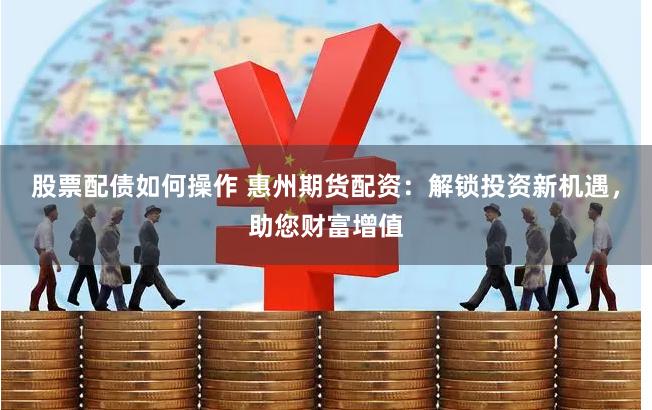 股票配债如何操作 惠州期货配资：解锁投资新机遇，助您财富增值