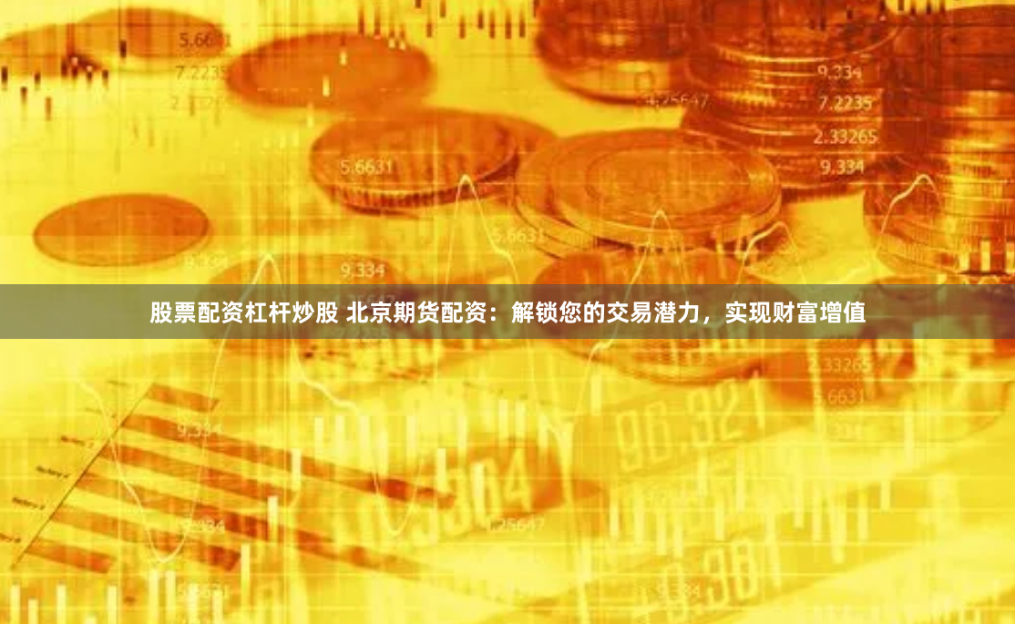股票配资杠杆炒股 北京期货配资：解锁您的交易潜力，实现财富增值