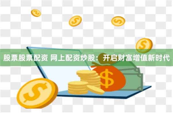股票股票配资 网上配资炒股：开启财富增值新时代