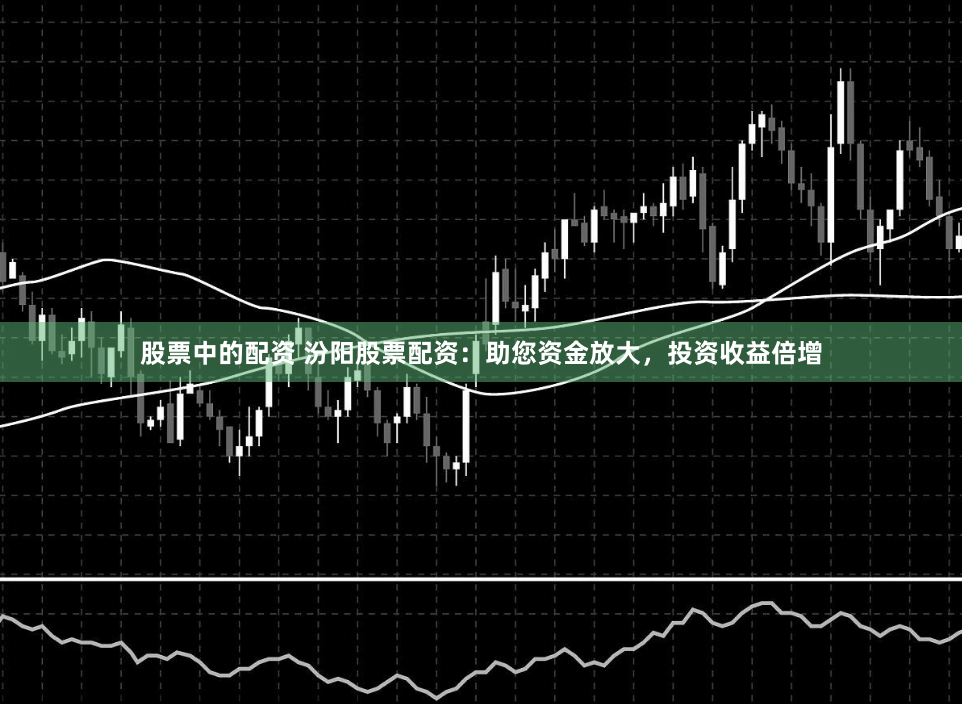 股票中的配资 汾阳股票配资：助您资金放大，投资收益倍增