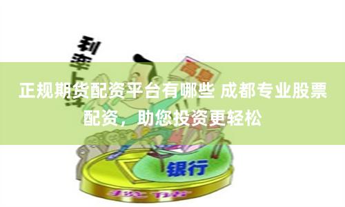 正规期货配资平台有哪些 成都专业股票配资，助您投资更轻松
