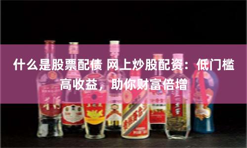 什么是股票配债 网上炒股配资：低门槛高收益，助你财富倍增