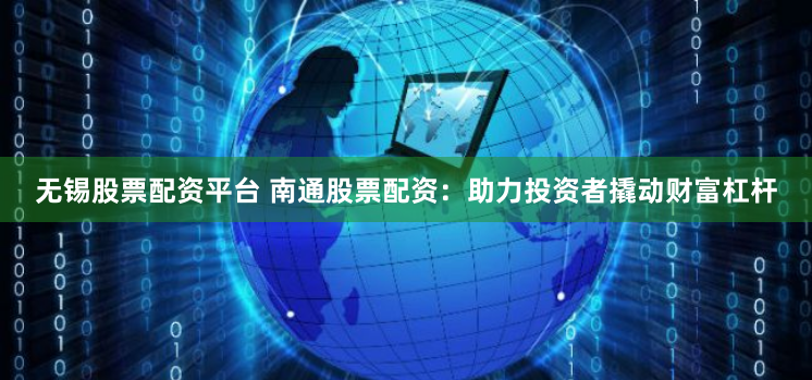 无锡股票配资平台 南通股票配资：助力投资者撬动财富杠杆