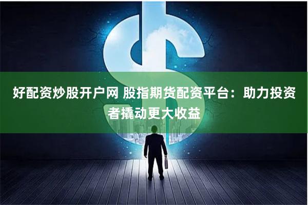 好配资炒股开户网 股指期货配资平台：助力投资者撬动更大收益
