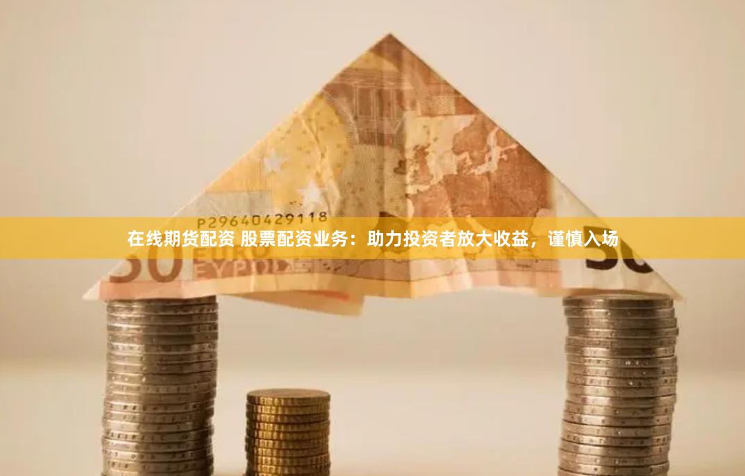 在线期货配资 股票配资业务:助力投资者放大收益,谨慎入场