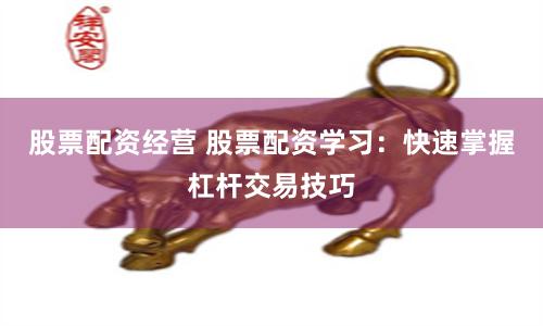 股票配资经营 股票配资学习:快速掌握杠杆交易技巧