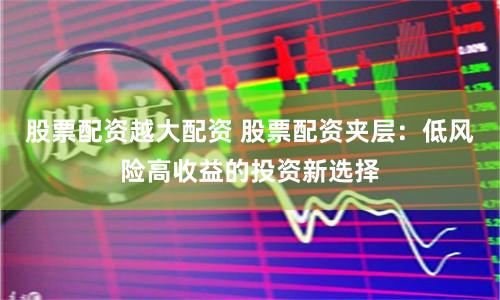 股票配资越大配资 股票配资夹层：低风险高收益的投资新选择