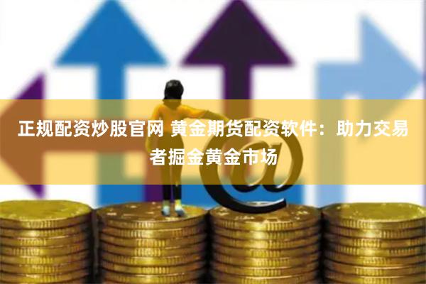 正规配资炒股官网 黄金期货配资软件:助力交易者掘金黄金市场