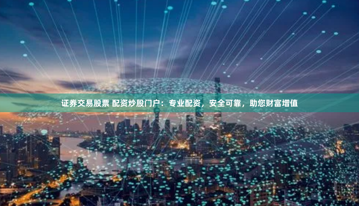 证券交易股票 配资炒股门户:专业配资,安全可靠,助您财富增值