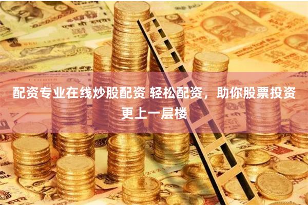配资专业在线炒股配资 轻松配资,助你股票投资更上一层楼
