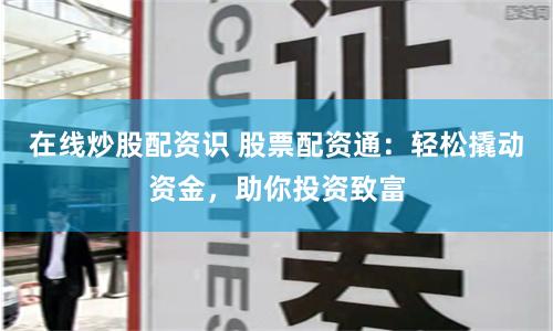在线炒股配资识 股票配资通:轻松撬动资金,助你投资致富