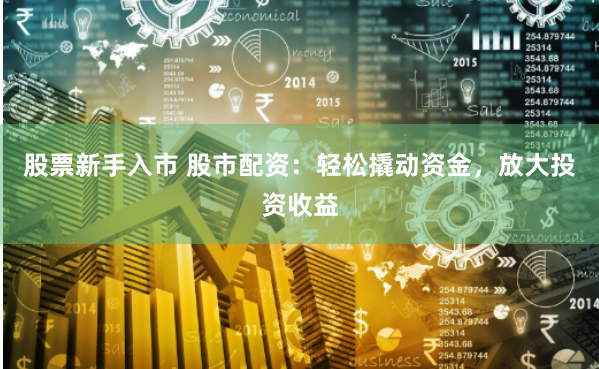 股票新手入市 股市配资:轻松撬动资金,放大投资收益