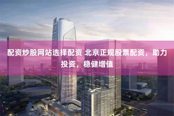 配资炒股网站选择配资 北京正规股票配资,助力投资,稳健增值