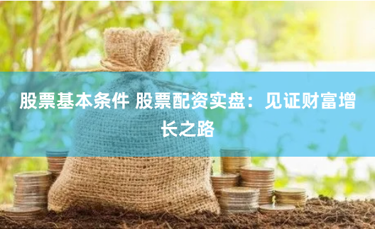 股票基本条件 股票配资实盘：见证财富增长之路