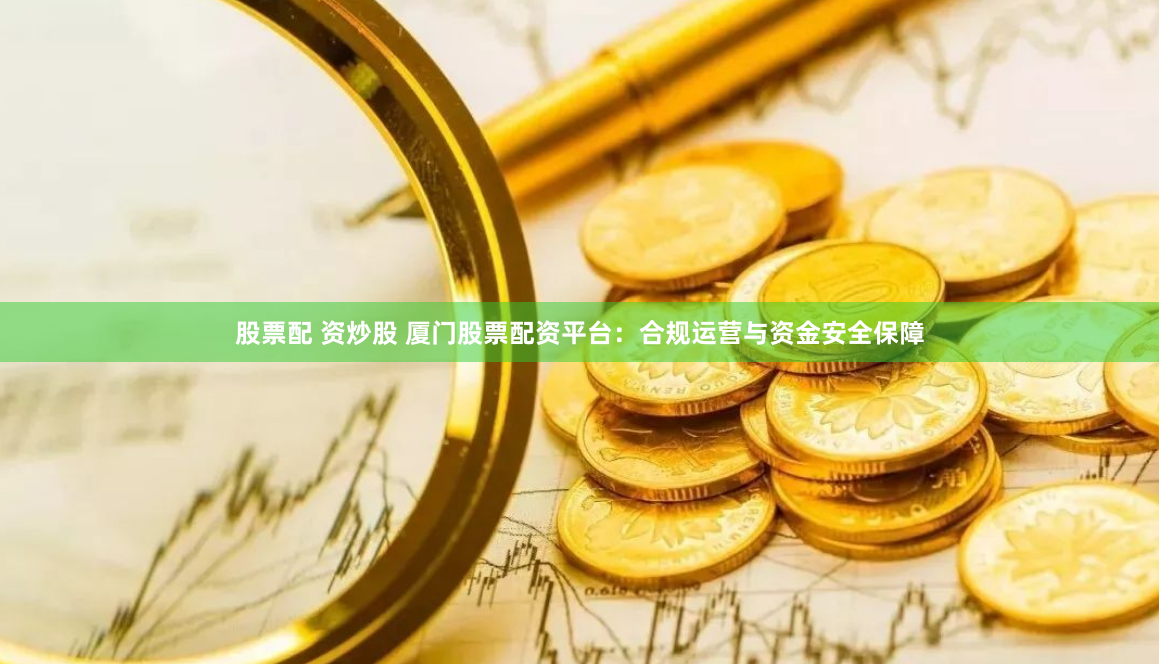 股票配 资炒股 厦门股票配资平台:合规运营与资金安全保障