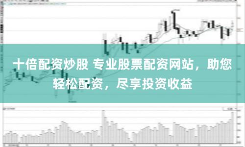十倍配资炒股 专业股票配资网站，助您轻松配资，尽享投资收益