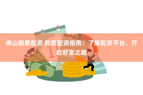 佛山股票配资 股票配资指南：了解配资平台，开启财富之路