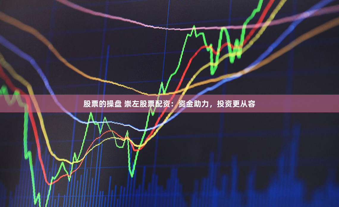 股票的操盘 崇左股票配资：资金助力，投资更从容