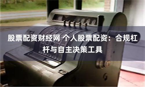 股票配资财经网 个人股票配资：合规杠杆与自主决策工具