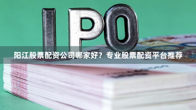 阳江股票配资公司哪家好?专业股票配资平台推荐
