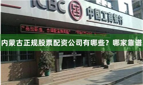 内蒙古正规股票配资公司有哪些？哪家靠谱