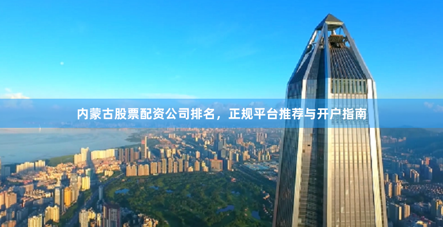 内蒙古股票配资公司排名，正规平台推荐与开户指南
