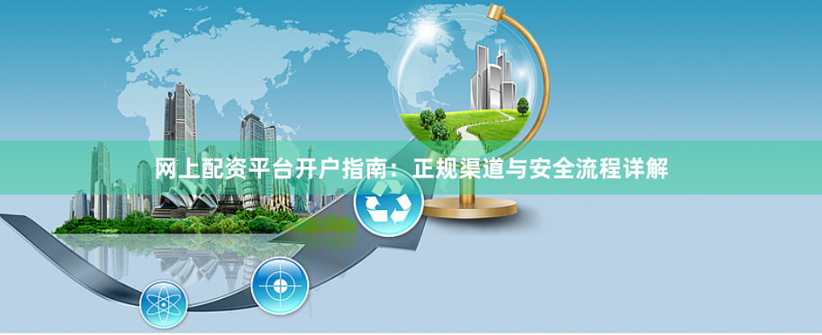 网上配资平台开户指南：正规渠道与安全流程详解