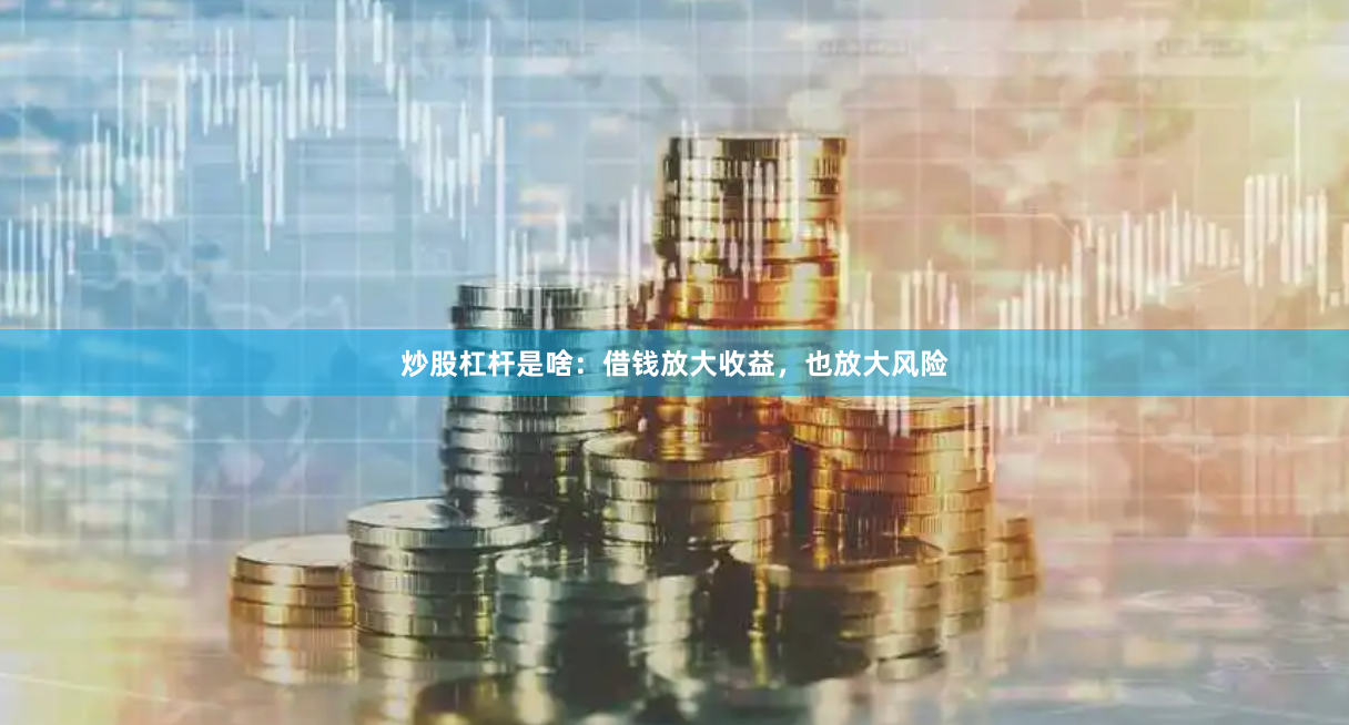 炒股杠杆是啥：借钱放大收益，也放大风险