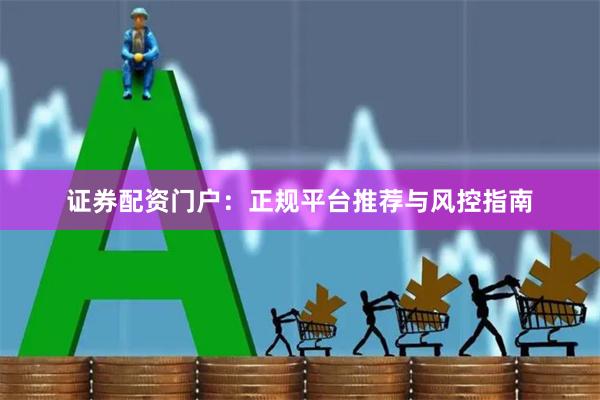 证券配资门户：正规平台推荐与风控指南
