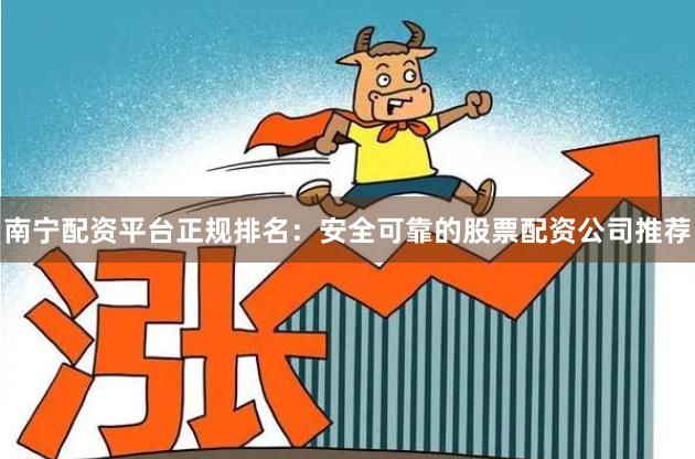 南宁配资平台正规排名：安全可靠的股票配资公司推荐