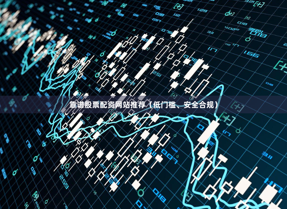 靠谱股票配资网站推荐（低门槛、安全合规）